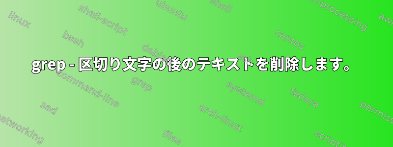 grep - 区切り文字の後のテキストを削除します。