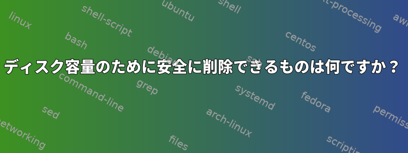 ディスク容量のために安全に削除できるものは何ですか？