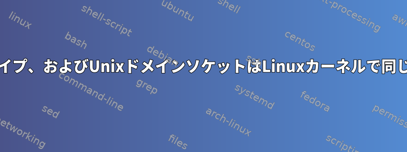 FIFO、パイプ、およびUnixドメインソケットはLinuxカーネルで同じですか？