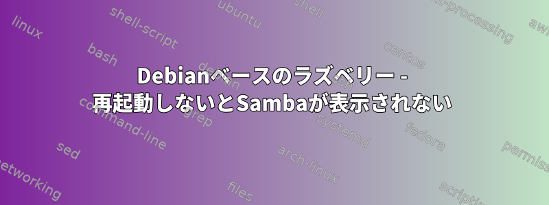 Debianベースのラズベリー - 再起動しないとSambaが表示されない