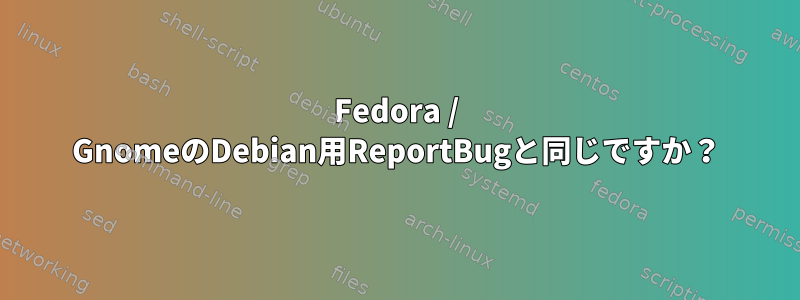 Fedora / GnomeのDebian用ReportBugと同じですか？