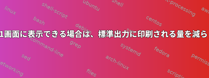 ファイル全体を1画面に表示できる場合は、標準出力に印刷される量を減らしてください。