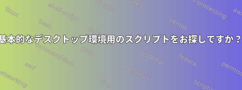 基本的なデスクトップ環境用のスクリプトをお探しですか？