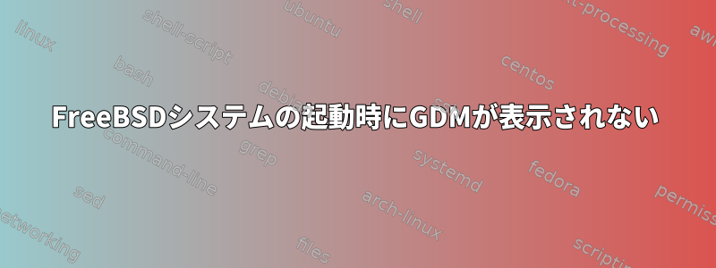 FreeBSDシステムの起動時にGDMが表示されない