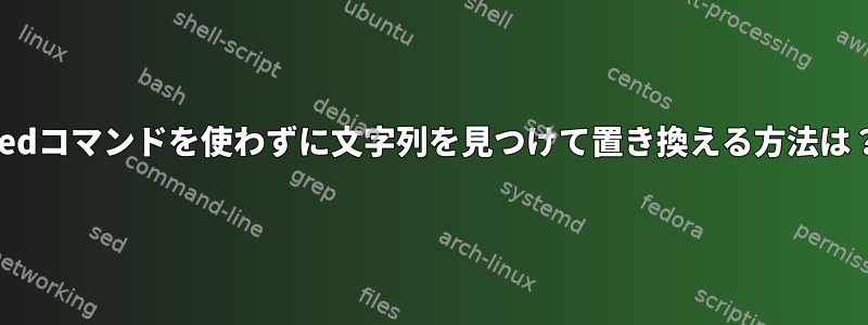 Sedコマンドを使わずに文字列を見つけて置き換える方法は？