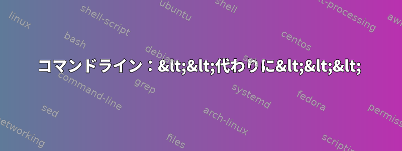 コマンドライン：&lt;&lt;代わりに&lt;&lt;&lt;