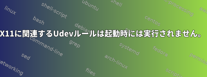 X11に関連するUdevルールは起動時には実行されません。