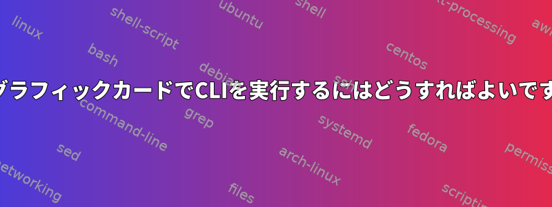 専用グラフィックカードでCLIを実行するにはどうすればよいですか？