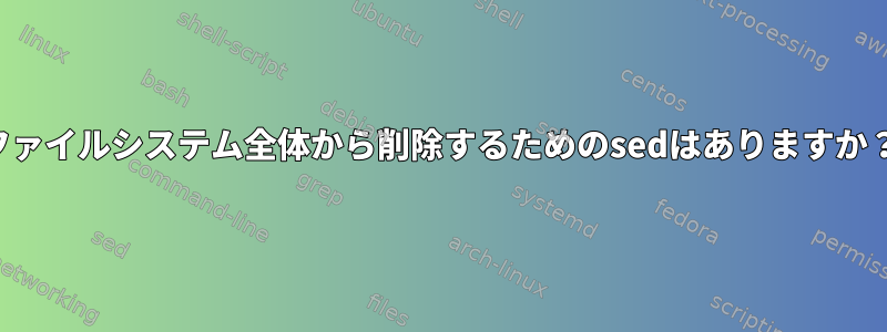 ファイルシステム全体から削除するためのsedはありますか？