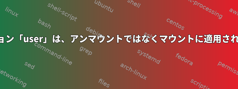 オプション「user」は、アンマウントではなくマウントに適用されます。