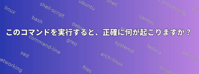 このコマンドを実行すると、正確に何が起こりますか？