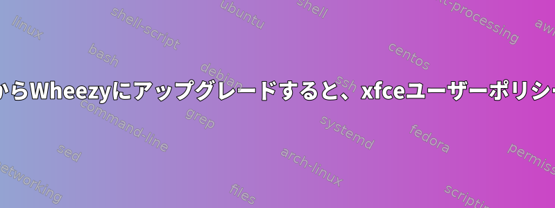 Xfce：SqueezeからWheezyにアップグレードすると、xfceユーザーポリシーに違反します。