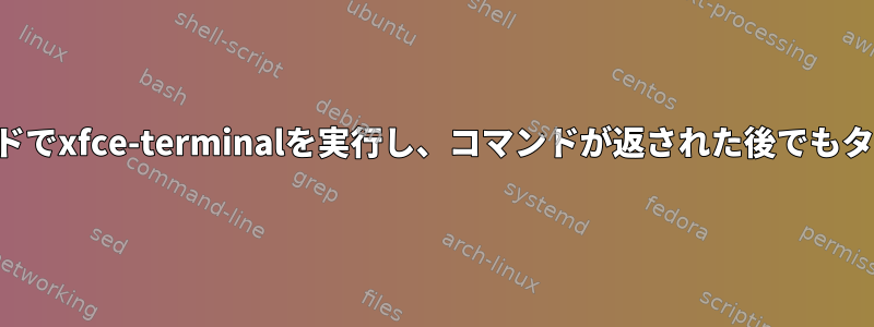 各タブで異なるコマンドでxfce-terminalを実行し、コマンドが返された後でもタブを使用できますか？