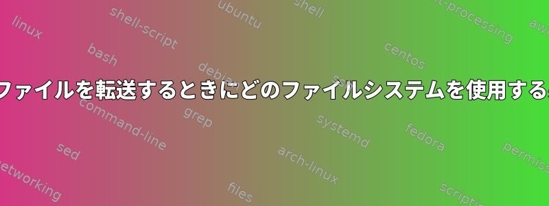 Linuxシステム間でファイルを転送するときにどのファイルシステムを使用する必要がありますか？