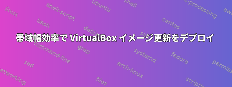 帯域幅効率で VirtualBox イメージ更新をデプロイ