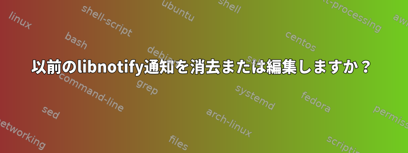 以前のlibnotify通知を消去または編集しますか？