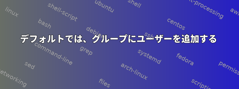 デフォルトでは、グループにユーザーを追加する