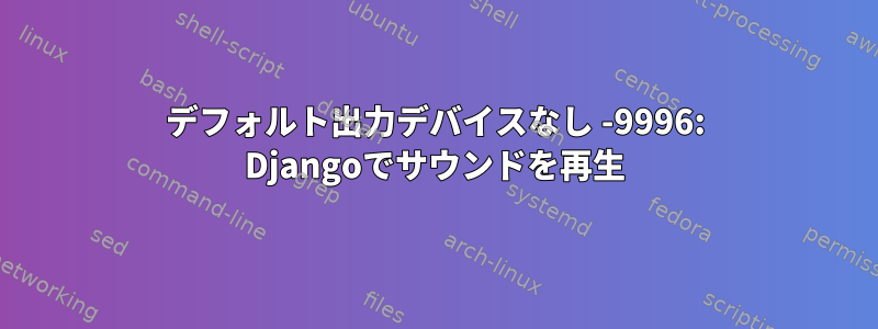 デフォルト出力デバイスなし -9996: Djangoでサウンドを再生