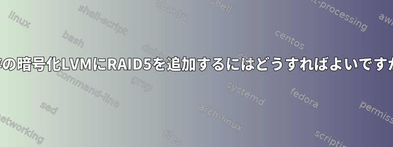 既存の暗号化LVMにRAID5を追加するにはどうすればよいですか？