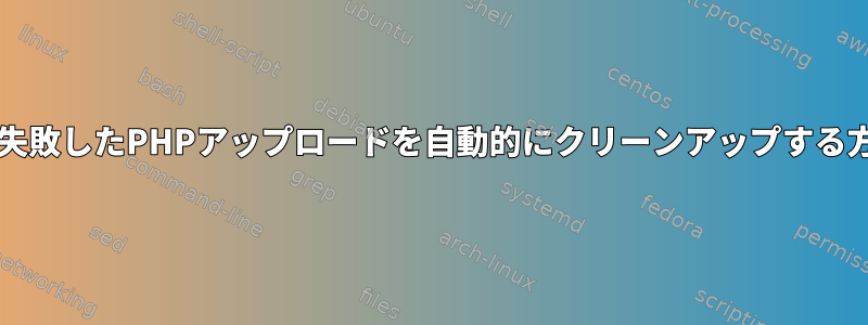 /tmpで失敗したPHPアップロードを自動的にクリーンアップする方法は？