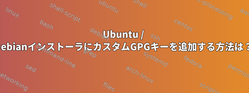 Ubuntu / DebianインストーラにカスタムGPGキーを追加する方法は？