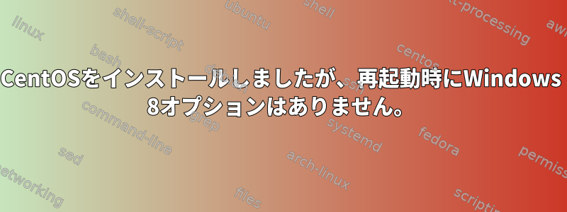 CentOSをインストールしましたが、再起動時にWindows 8オプションはありません。