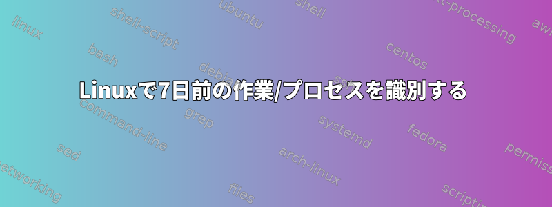 Linuxで7日前の作業/プロセスを識別する