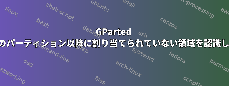 GParted は、現在のパーティション以降に割り当てられていない領域を認識しません。