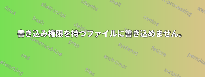 書き込み権限を持つファイルに書き込めません。