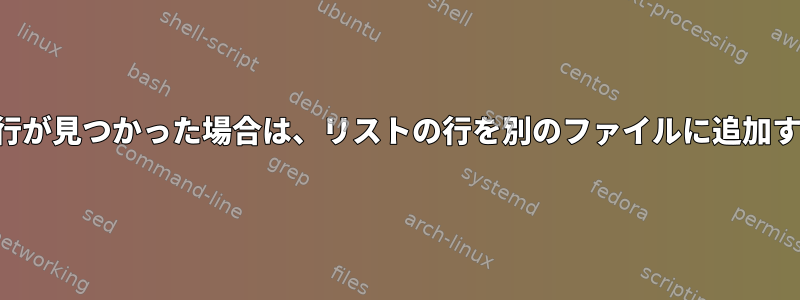 指定された行が見つかった場合は、リストの行を別のファイルに追加する方法は？