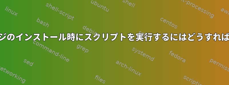 rpmパッケージのインストール時にスクリプトを実行するにはどうすればよいですか？