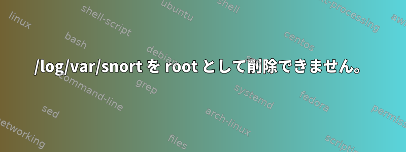 /log/var/snort を root として削除できません。