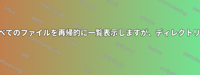 ディレクトリ内のすべてのファイルを再帰的に一覧表示しますが、ディレクトリ自体は除外します。