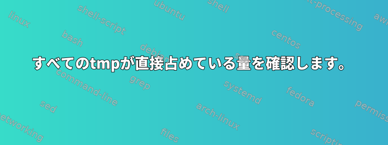 すべてのtmpが直接占めている量を確認します。