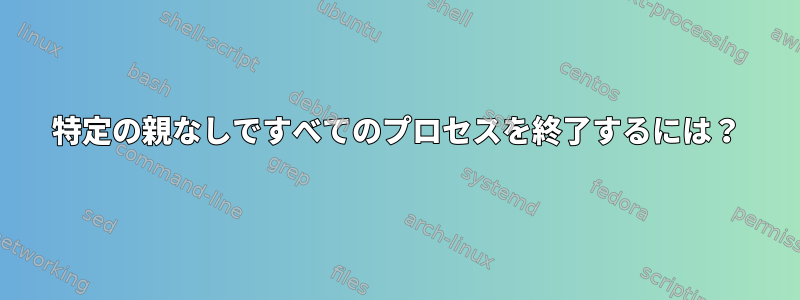 特定の親なしですべてのプロセスを終了するには？