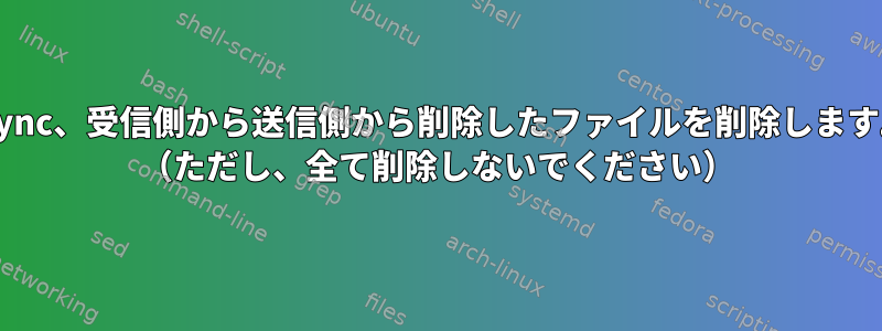 rsync、受信側から送信側から削除したファイルを削除します。 （ただし、全て削除しないでください）