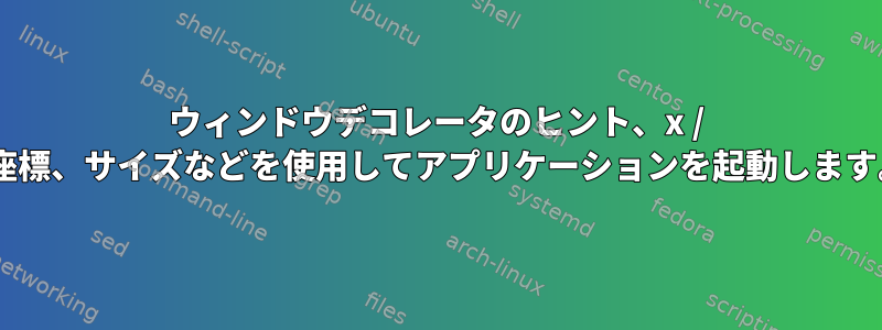 ウィンドウデコレータのヒント、x / y座標、サイズなどを使用してアプリケーションを起動します。