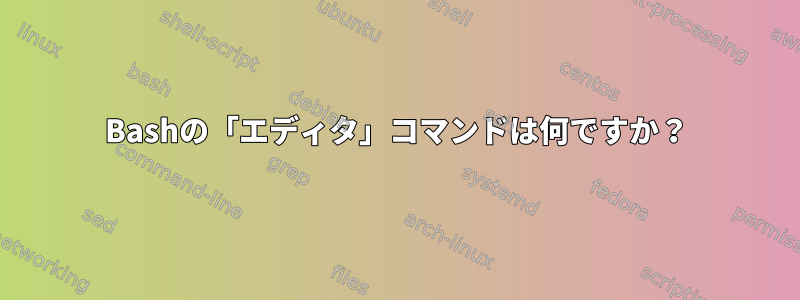 Bashの「エディタ」コマンドは何ですか？