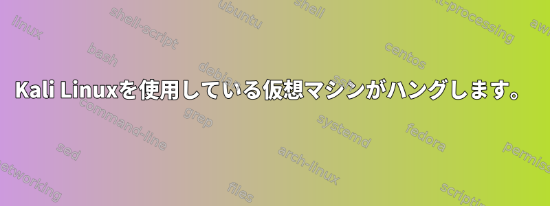 Kali Linuxを使用している仮想マシンがハングします。