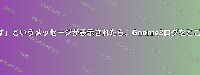 「いいえ！何か間違っています」というメッセージが表示されたら、Gnome3ログをどこで取得できますか？現れる？