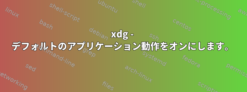 xdg - デフォルトのアプリケーション動作をオンにします。