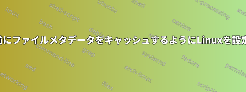 コンテンツの前にファイルメタデータをキャッシュするようにLinuxを設定する方法は？