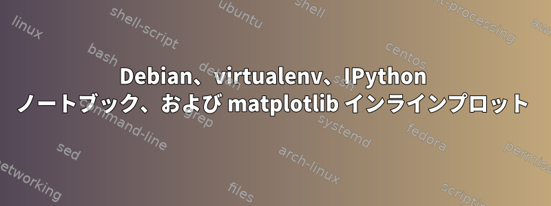 Debian、virtualenv、IPython ノートブック、および matplotlib インラインプロット