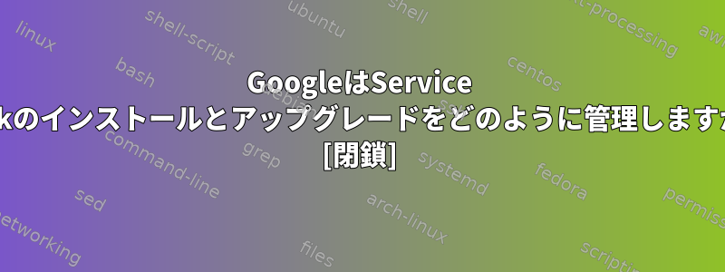 GoogleはService Packのインストールとアップグレードをどのように管理しますか？ [閉鎖]