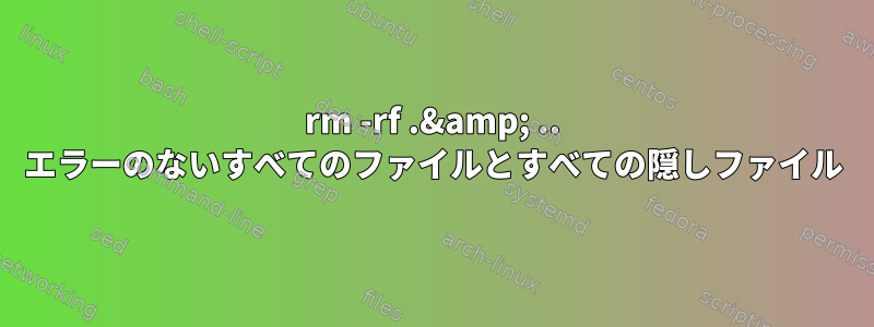 rm -rf .&amp; .. エラーのないすべてのファイルとすべての隠しファイル