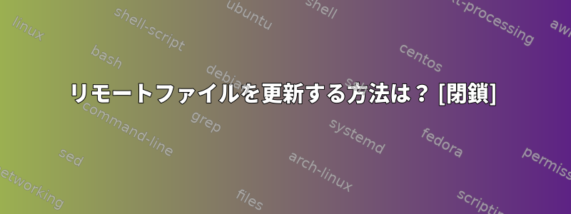 リモートファイルを更新する方法は？ [閉鎖]