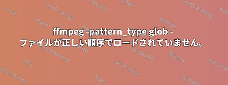 ffmpeg -pattern_type glob - ファイルが正しい順序でロードされていません。