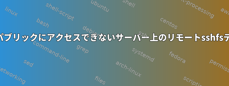 アクセスできないクライアントシステムからパブリックにアクセスできないサーバー上のリモートsshfsディレクトリをどのようにマウントしますか？