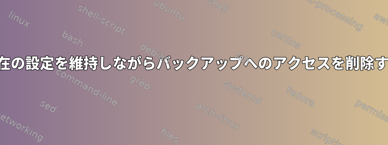 現在の設定を維持しながらバックアップへのアクセスを削除する