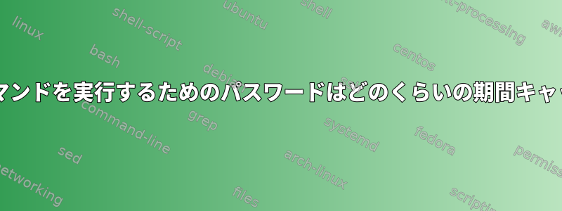 sudoを使用してコマンドを実行するためのパスワードはどのくらいの期間キャッシュされますか？